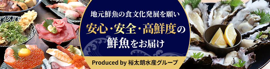 地元鮮魚の食文化発展を願い「安心・安全・高鮮度の鮮魚」をお届け　Produced by 裕太朗水産グループ